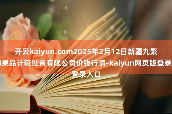 开云kaiyun.com2025年2月12日新疆九繁盛和果品计较处置有限公司价钱行情-kaiyun网页版登录入口