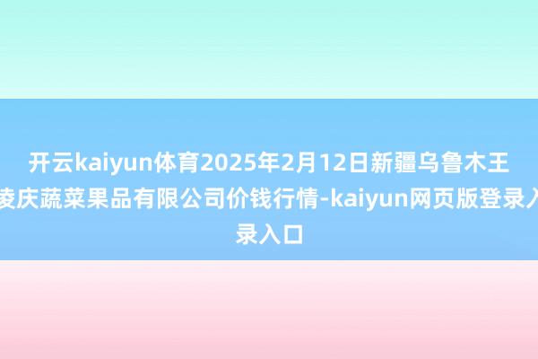 开云kaiyun体育2025年2月12日新疆乌鲁木王人凌庆蔬菜果品有限公司价钱行情-kaiyun网页版登录入口